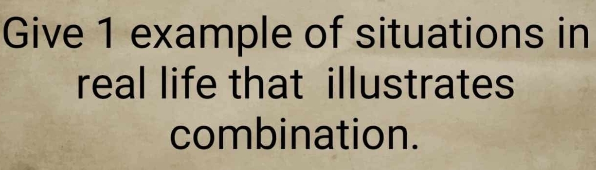 Give 1 example of situations in 
real life that illustrates 
combination.