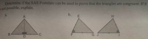 Determine if the SAS Postulate can be used to prove that the triangles are congruent. If it 
s not possible, explain.