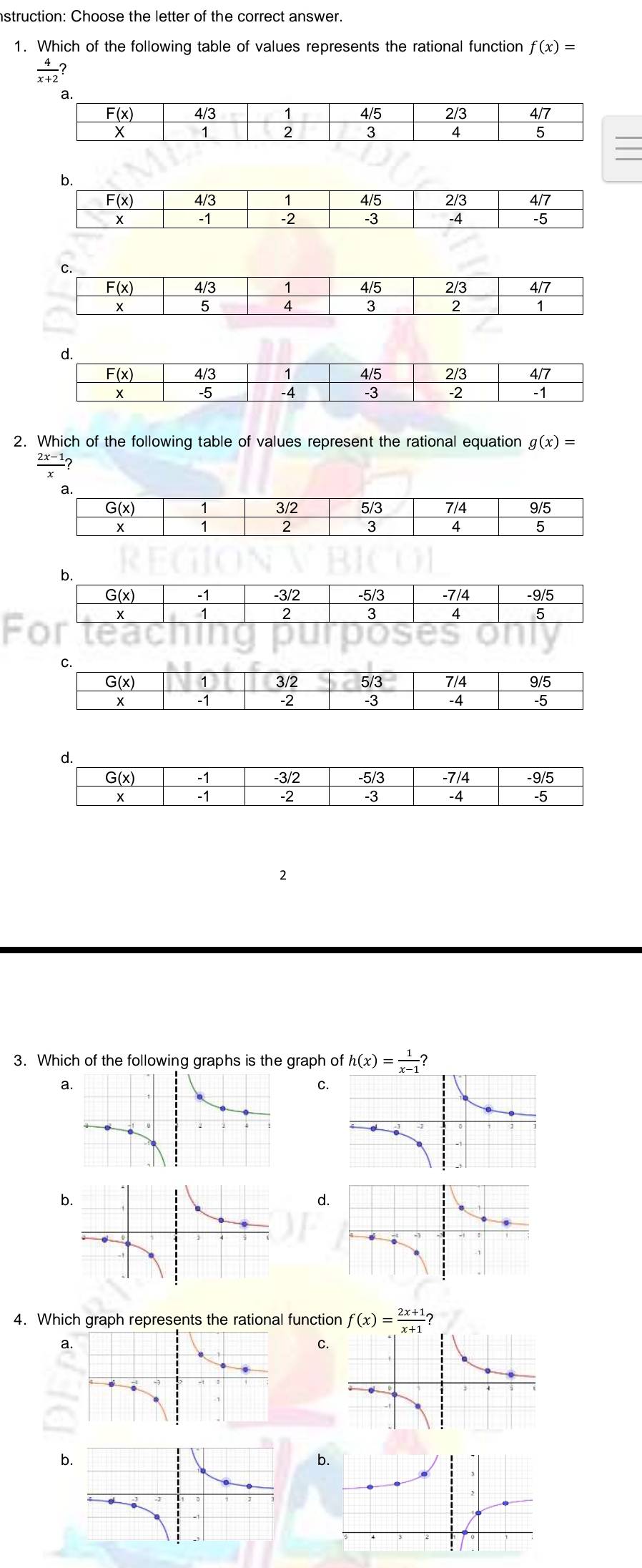 nstruction: Choose the letter of the correct answer.
1. Which of the following table of values represents the rational function f(x)=
 4/x+2  2
2. Which of the following table of values represent the rational equation g(x)=
2x-
F
d.
2
3. Which of the following graphs is the graph of h(x)= 1/x-1  2
a
C.
b
d
4. Which graph represents the rational function f(x)= (2x+1)/x+1  ?
a.
C.
b.
b.