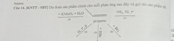 butane. 
Câu 14. [KNTT - SBT] Dự đoán sản phẩm chính cho mỗi phản ứng sau đây và gọi tên sản phẩm đó,
frac +KMnO_4+H_2Oc_1 frac +H_2.Ni.r°(1)
propene
 (xt,t^2,p)/18  (3) = asqrt(3)3
Cá