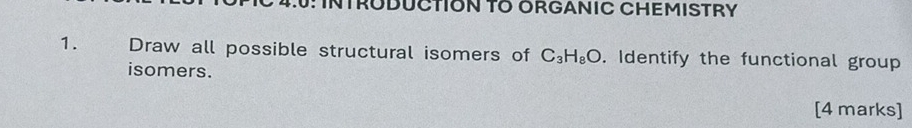 U: INTRODUCTION TO ORGANIC CHEMISTRY 
1. Draw all possible structural isomers of C_3H_8O. Identify the functional group 
isomers. 
[4 marks]