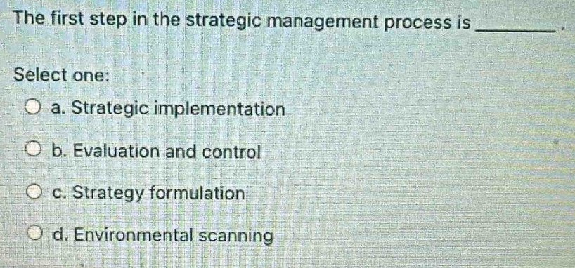 The first step in the strategic management process is_
.
Select one:
a. Strategic implementation
b. Evaluation and control
c. Strategy formulation
d. Environmental scanning