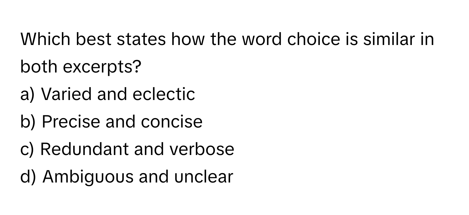 Which best states how the word choice is similar in both excerpts?

a) Varied and eclectic
b) Precise and concise
c) Redundant and verbose
d) Ambiguous and unclear