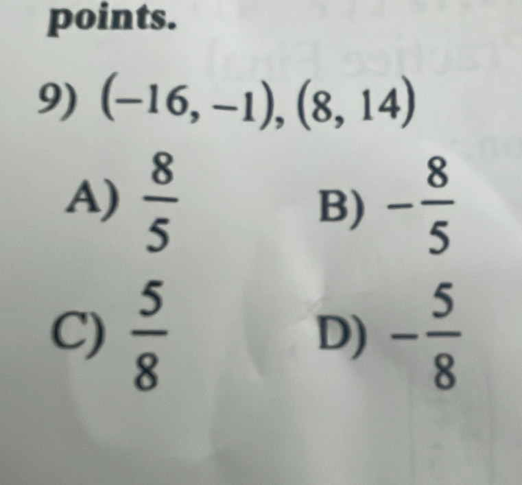 points.
9) (-16,-1),(8,14)
A)  8/5  - 8/5 
B)
C)  5/8  D) - 5/8 