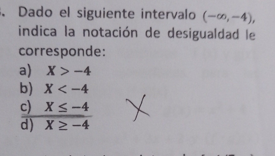 Dado el siguiente intervalo (-∈fty ,-4), 
indica la notación de desigualdad le
corresponde:
a) X>-4
b) X
c) X≤ -4
d) X≥ -4