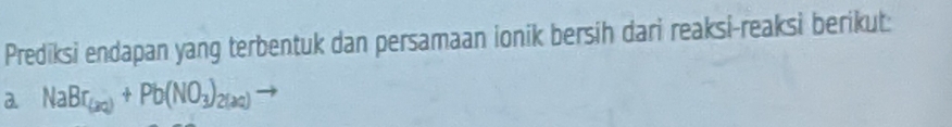 Prediksi endapan yang terbentuk dan persamaan ionik bersih dari reaksi-reaksi berikut: 
2 NaBr_(aq)+Pb(NO_3)_2(aq)to