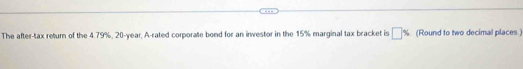 The after-tax return of the 4.79%, 20-year, A-rated corporate bond for an investor in the 15% marginal tax bracket is □ % (Round to two decimal places.)