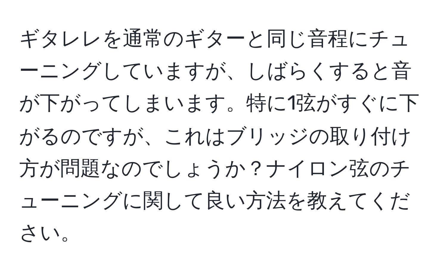 ギタレレを通常のギターと同じ音程にチューニングしていますが、しばらくすると音が下がってしまいます。特に1弦がすぐに下がるのですが、これはブリッジの取り付け方が問題なのでしょうか？ナイロン弦のチューニングに関して良い方法を教えてください。