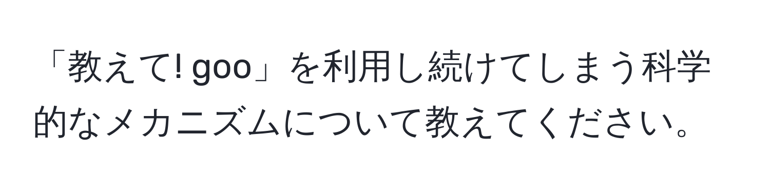 「教えて! goo」を利用し続けてしまう科学的なメカニズムについて教えてください。