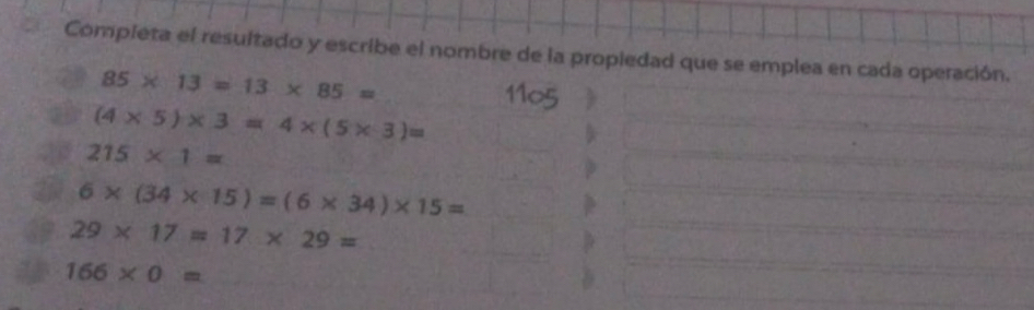 Completa el resultado y escribe el nombre de la propledad que se emplea en cada operación.
85* 13=13* 85=
(4* 5)* 3=4* (5* 3)=
215* 1=
6* (34* 15)=(6* 34)* 15=
29* 17=17* 29=
166* 0=