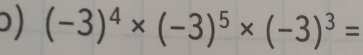 ) (-3)^4* (-3)^5* (-3)^3=