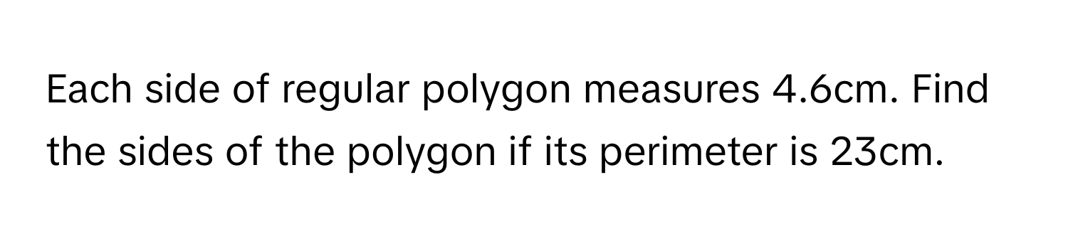 Each side of regular polygon measures 4.6cm. Find the sides of the polygon if its perimeter is 23cm.