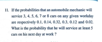 If the probabilities that an automobile mechanic will 
service 3, 4, 5, 6, 7 or 8 cars on any given workday 
are respectively 0.1, 0.14, 0.32, 0.3, 0.12 and 0.02. 
What is the probability that he will service at least 5
cars on his next day at work ?