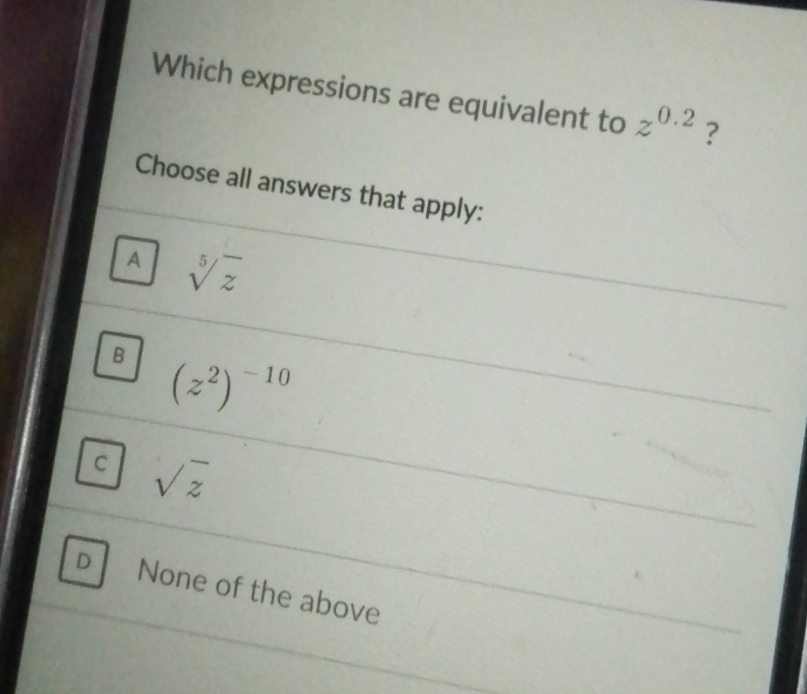 Which expressions are equivalent to z^(0.2) ?
Choose all answers that apply:
A sqrt[5](z)
B (z^2)^-10
C sqrt(z)
D None of the above