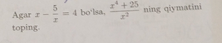 Agar x- 5/x =4 bo‘lsa,  (x^4+25)/x^2  ning qiymatini 
toping.