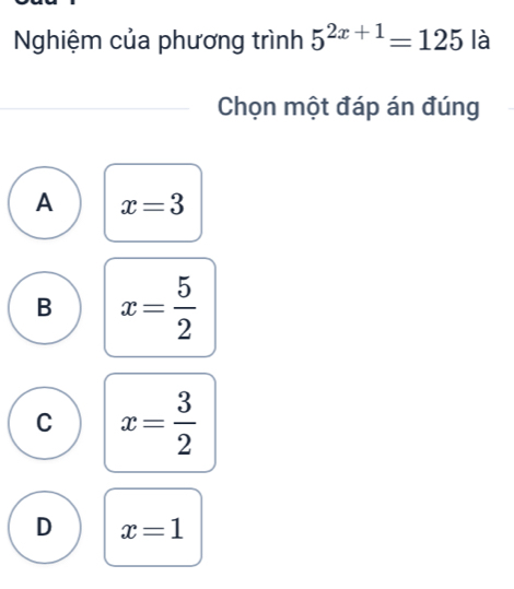 Nghiệm của phương trình 5^(2x+1)=125 là
Chọn một đáp án đúng
A x=3
B x= 5/2 
C x= 3/2 
D x=1