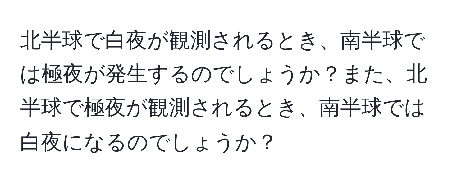 北半球で白夜が観測されるとき、南半球では極夜が発生するのでしょうか？また、北半球で極夜が観測されるとき、南半球では白夜になるのでしょうか？