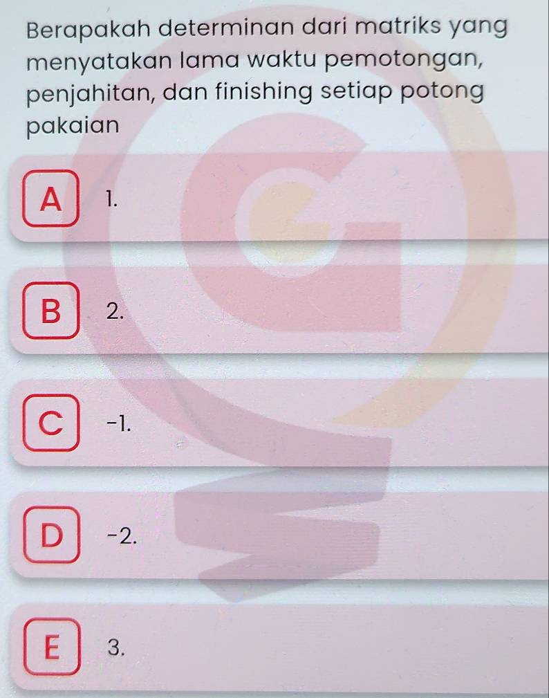 Berapakah determinan dari matriks yang
menyatakan lama waktu pemotongan,
penjahitan, dan finishing setiap potong
pakaian
A 1.
B 2.
C -1.
D -2.
E 3.