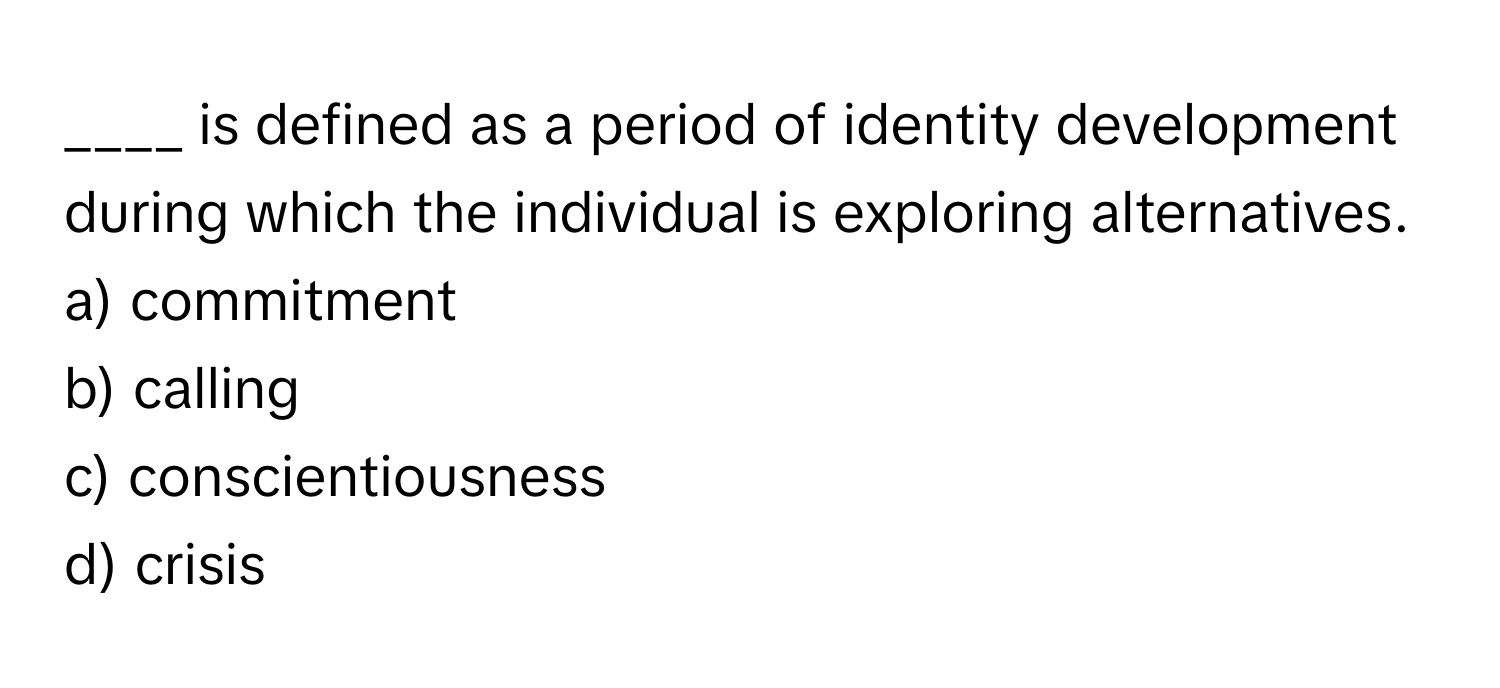 is defined as a period of identity development during which the individual is exploring alternatives.

a) commitment
b) calling
c) conscientiousness
d) crisis