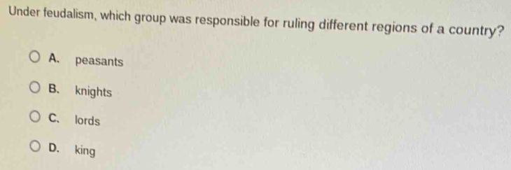 Under feudalism, which group was responsible for ruling different regions of a country?
A. peasants
B. knights
C. lords
D. king