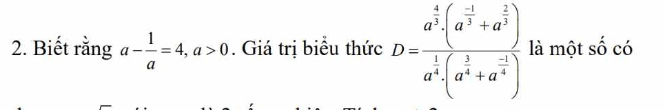 Biết rằng a- 1/a =4, a>0. Giá trị biểu thức D=frac a^(frac 4)3· (a^(frac -1)3+a^(frac 2)3)a^(frac 1)4· (a^(frac 1)4+a^(frac -1)4) là một số có