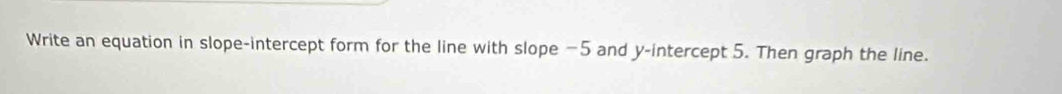 Write an equation in slope-intercept form for the line with slope −5 and y-intercept 5. Then graph the line.