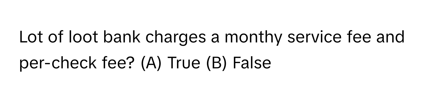 Lot of loot bank charges a monthy service fee and per-check fee? (A) True (B) False