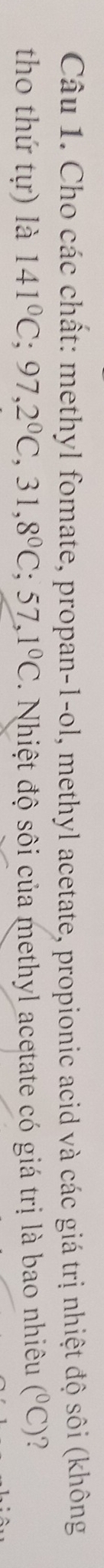 Cho các chất: methyl fomate, propan-1-ol, methyl acetate, propionic acid và các giá trị nhiệt độ sôi (không 
tho thứ tự) là 141°C; 97, 2°C, 31, 8°C; 57, 1°C Nhiệt độ sôi của methyl acetate có giá trị là bao nhiêu (^circ C) ?