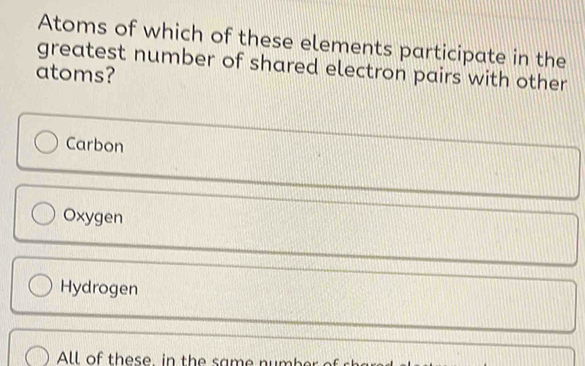 Atoms of which of these elements participate in the
greatest number of shared electron pairs with other
atoms?
Carbon
Oxygen
Hydrogen