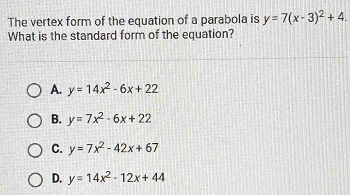 The vertex form of the equation of a parabola is y=7(x-3)^2+4. 
What is the standard form of the equation?
A. y=14x^2-6x+22
B. y=7x^2-6x+22
C. y=7x^2-42x+67
D. y=14x^2-12x+44