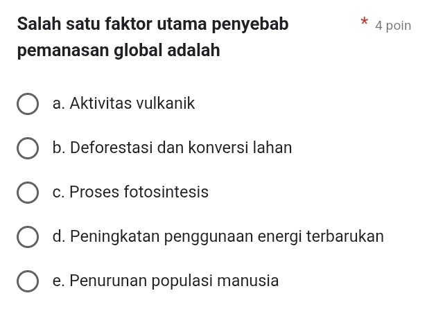 Salah satu faktor utama penyebab 4 poin
pemanasan global adalah
a. Aktivitas vulkanik
b. Deforestasi dan konversi lahan
c. Proses fotosintesis
d. Peningkatan penggunaan energi terbarukan
e. Penurunan populasi manusia