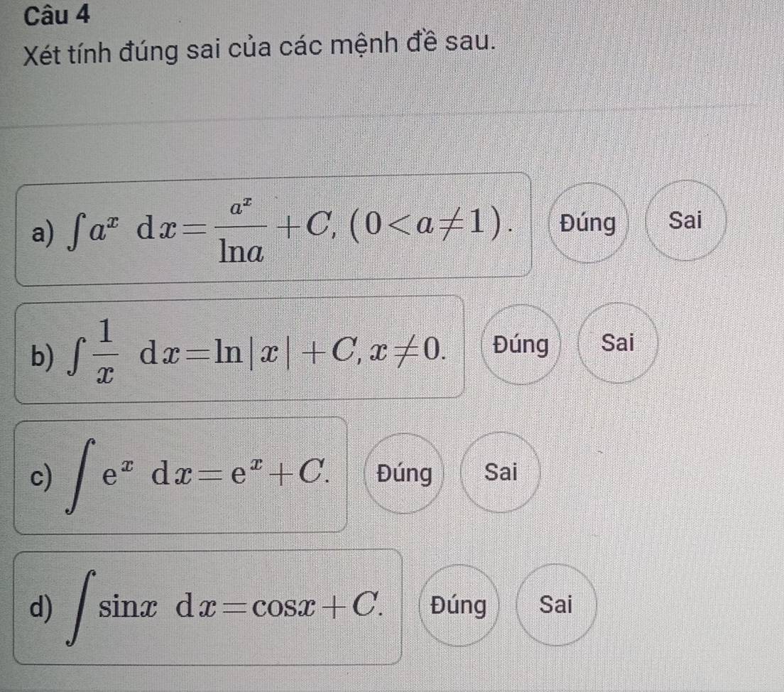 Xét tính đúng sai của các mệnh đề sau.
a) ∈t a^xdx= a^x/ln a +C,(0. Đúng Sai
b) ∈tlimits  1/x dx=ln |x|+C, x!= 0. Đúng Sai
c) ∈t e^xdx=e^x+C. Đúng Sai
d) ∈t sin xdx=cos x+C. Đúng Sai