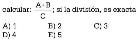 calcular:  (A+B)/C ; si la división, es exacta
A) 1 B) 2 C) 3
D) 4 E) 5