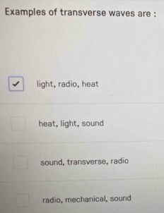 Examples of transverse waves are :
light, radio, heat
heat, light, sound
sound, transverse, radio
radio, mechanical, sound