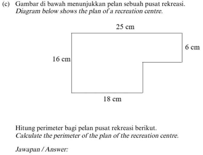 Gambar di bawah menunjukkan pelan sebuah pusat rekreasi. 
Diagram below shows the plan of a recreation centre. 
Hitung perimeter bagi pelan pusat rekreasi berikut. 
Calculate the perimeter of the plan of the recreation centre. 
Jawapan / Answer: