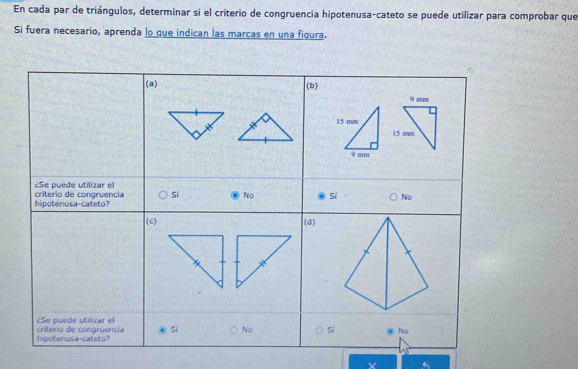 En cada par de triángulos, determinar si el criterio de congruencia hipotenusa-cateto se puede utilizar para comprobar que 
Si fuera necesario, aprenda lo que indican las marcas en una figura. 
×