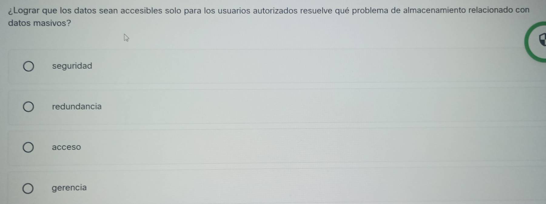 ¿Lograr que los datos sean accesibles solo para los usuarios autorizados resuelve qué problema de almacenamiento relacionado con
datos masivos?
seguridad
redundancia
acceso
gerencia