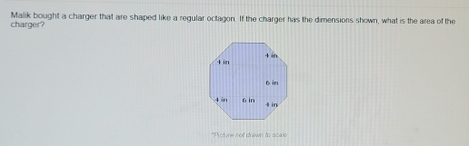 Malik bought a charger that are shaped like a regular octagon. If the charger has the dimensions shown, what is the area of the 
charger? 
*Pisture not drawn to scale