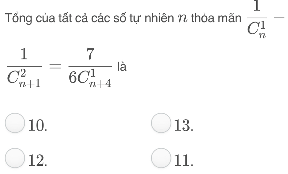 Tổng của tất cả các số tự nhiên N thỏa mãn frac 1(C_n)^1-
frac 1(C_n+1)^2=frac 7(6C_n+4)^1 là
10. 13.
12. 11.