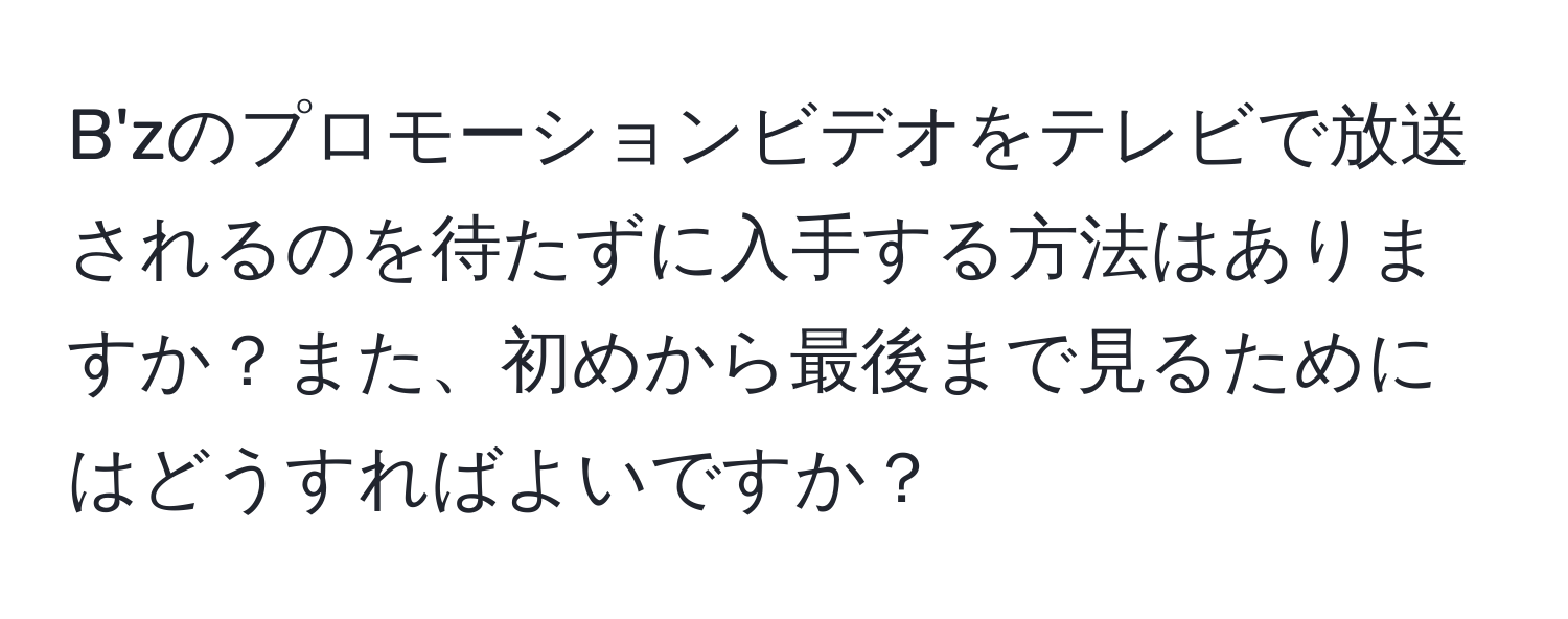 B'zのプロモーションビデオをテレビで放送されるのを待たずに入手する方法はありますか？また、初めから最後まで見るためにはどうすればよいですか？