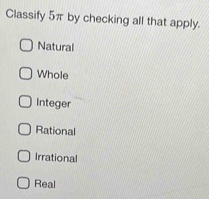 Classify 5π by checking all that apply.
Natural
Whole
Integer
Rational
Irrational
Real