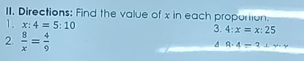 Directions: Find the value of x in each proportion. 
1. x:4=5:10
3. 4:x=x:25
2.  8/x = 4/9 
8· 4=?