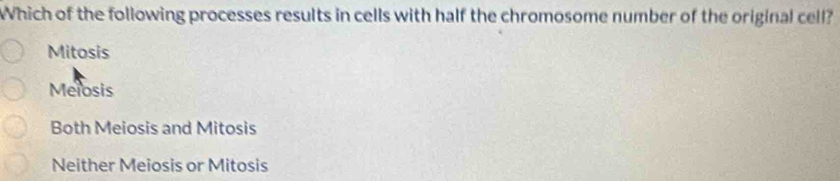 Which of the following processes results in cells with half the chromosome number of the original cell?
Mitosis
Melosis
Both Meiosis and Mitosis
Neither Meiosis or Mitosis