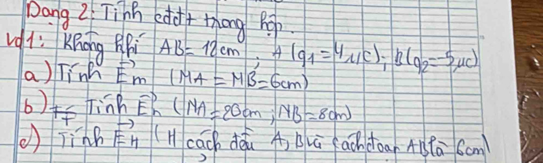 pang 2 Tinh edd+ thóng pp 
vgi: Knong BBi AB=12cm ∵ A(q_1=4,10); B(q_2=-5,4c)
a) Tink vector E_m 1MA=MB=6cm
6) F_f finh vector E_n(NA=20cm, NB=80m)
() Tinh vector EH (H cach déi à) Buā fachdoa A1Pā Sam