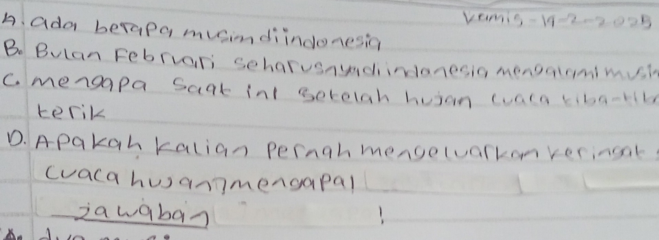 Vemis-11-2-2025
A. ada berapa musimdiindonesia
Bo Bulan Februari seharusnundindonesia mengalomimush
C. mengapa saat int serelah huian wualn tiba-r(b
terik
D. Apakgh kalian pernghmengelvarkon verincat
(vaca huannmengapal
iawaban