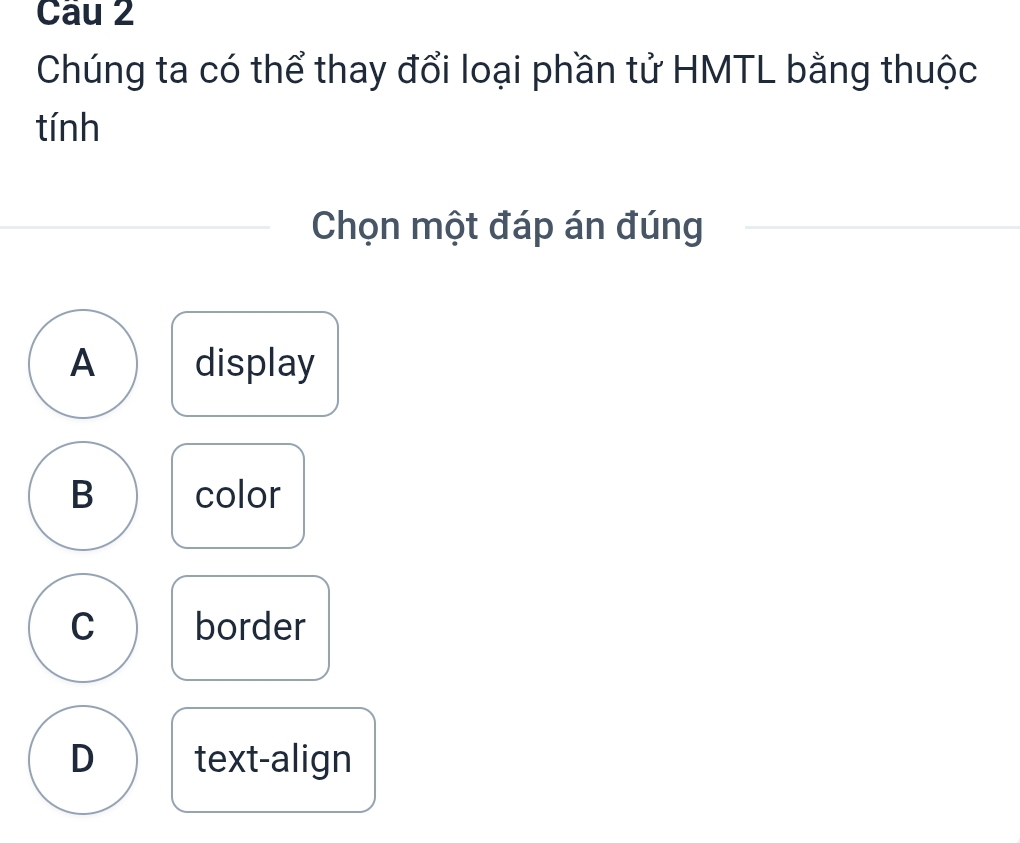 Chúng ta có thể thay đổi loại phần tử HMTL bằng thuộc
tính
Chọn một đáp án đúng
A display
B color
C border
D text-align