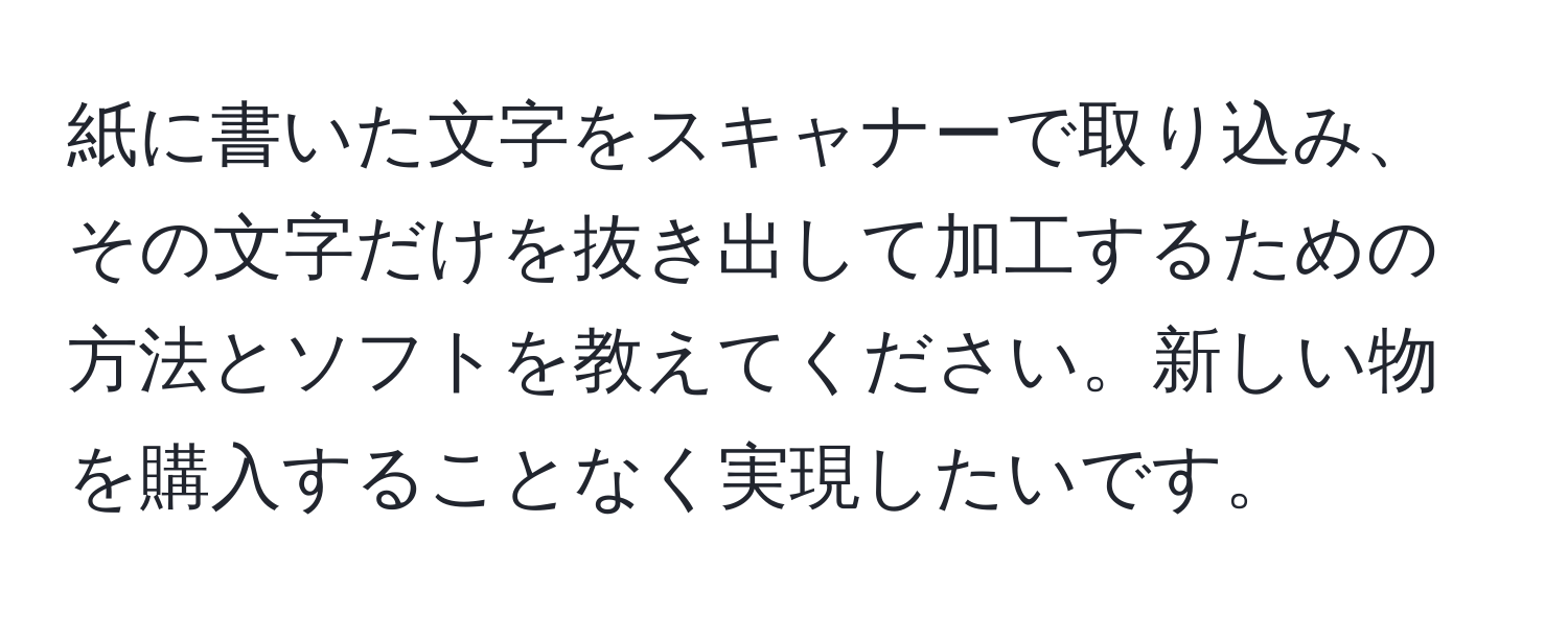 紙に書いた文字をスキャナーで取り込み、その文字だけを抜き出して加工するための方法とソフトを教えてください。新しい物を購入することなく実現したいです。