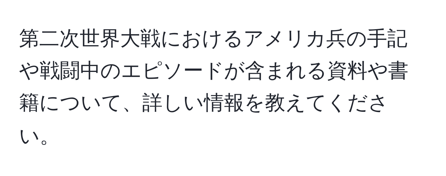 第二次世界大戦におけるアメリカ兵の手記や戦闘中のエピソードが含まれる資料や書籍について、詳しい情報を教えてください。