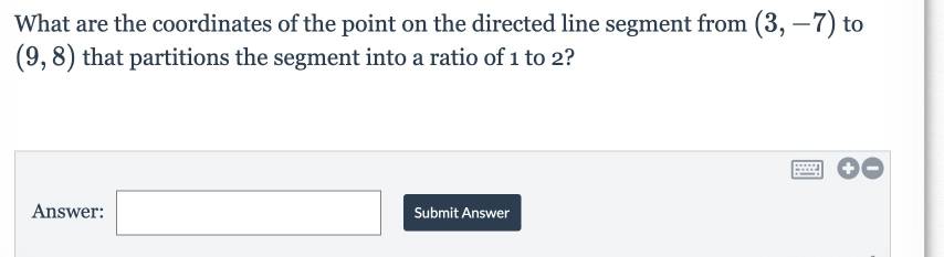 What are the coordinates of the point on the directed line segment from (3,-7) to
(9,8) that partitions the segment into a ratio of 1 to 2? 
Answer: □ Submit Answer