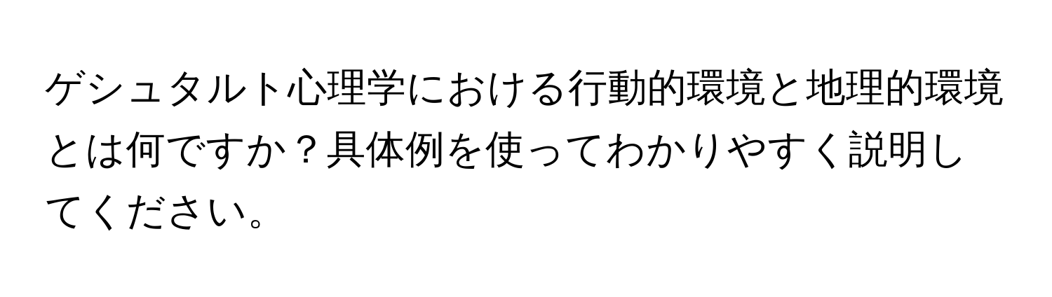 ゲシュタルト心理学における行動的環境と地理的環境とは何ですか？具体例を使ってわかりやすく説明してください。